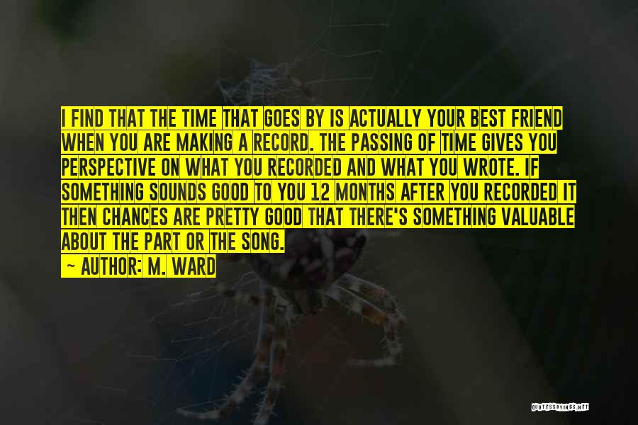 M. Ward Quotes: I Find That The Time That Goes By Is Actually Your Best Friend When You Are Making A Record. The