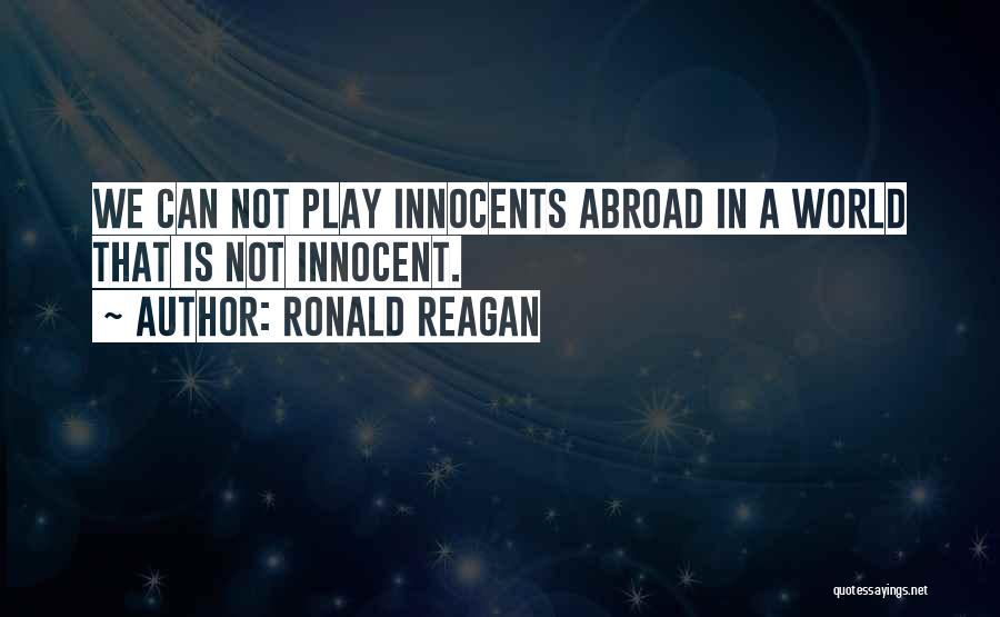 Ronald Reagan Quotes: We Can Not Play Innocents Abroad In A World That Is Not Innocent.