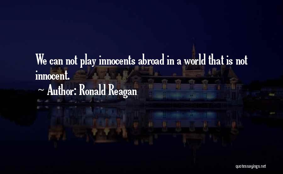 Ronald Reagan Quotes: We Can Not Play Innocents Abroad In A World That Is Not Innocent.