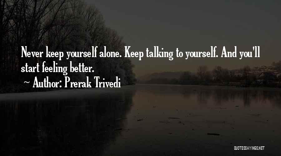 Prerak Trivedi Quotes: Never Keep Yourself Alone. Keep Talking To Yourself. And You'll Start Feeling Better.