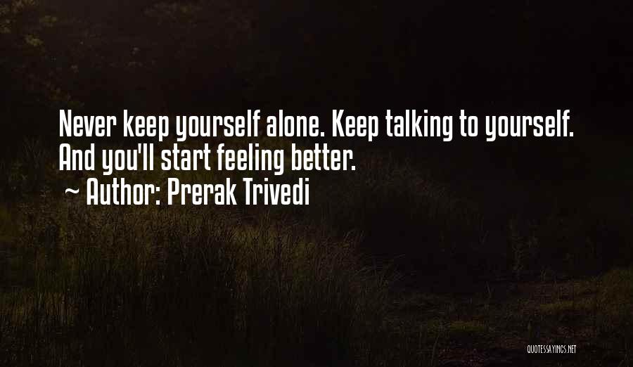 Prerak Trivedi Quotes: Never Keep Yourself Alone. Keep Talking To Yourself. And You'll Start Feeling Better.