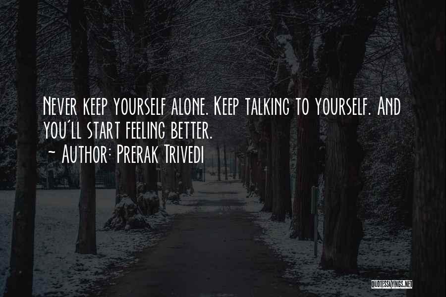 Prerak Trivedi Quotes: Never Keep Yourself Alone. Keep Talking To Yourself. And You'll Start Feeling Better.