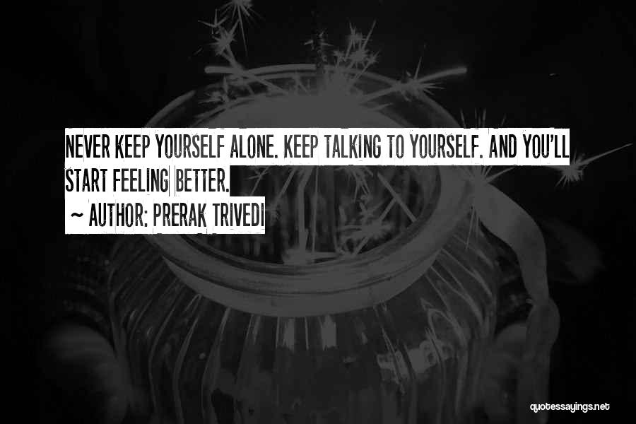 Prerak Trivedi Quotes: Never Keep Yourself Alone. Keep Talking To Yourself. And You'll Start Feeling Better.