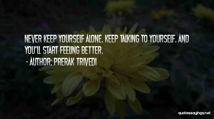 Prerak Trivedi Quotes: Never Keep Yourself Alone. Keep Talking To Yourself. And You'll Start Feeling Better.