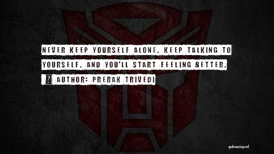 Prerak Trivedi Quotes: Never Keep Yourself Alone. Keep Talking To Yourself. And You'll Start Feeling Better.