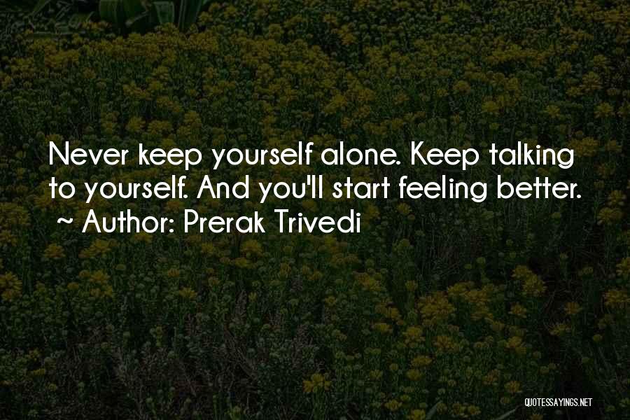 Prerak Trivedi Quotes: Never Keep Yourself Alone. Keep Talking To Yourself. And You'll Start Feeling Better.