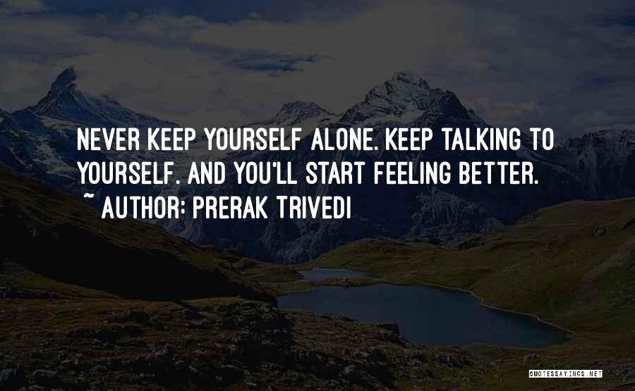 Prerak Trivedi Quotes: Never Keep Yourself Alone. Keep Talking To Yourself. And You'll Start Feeling Better.