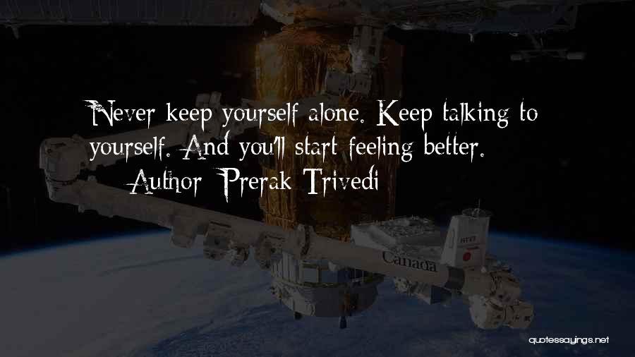 Prerak Trivedi Quotes: Never Keep Yourself Alone. Keep Talking To Yourself. And You'll Start Feeling Better.