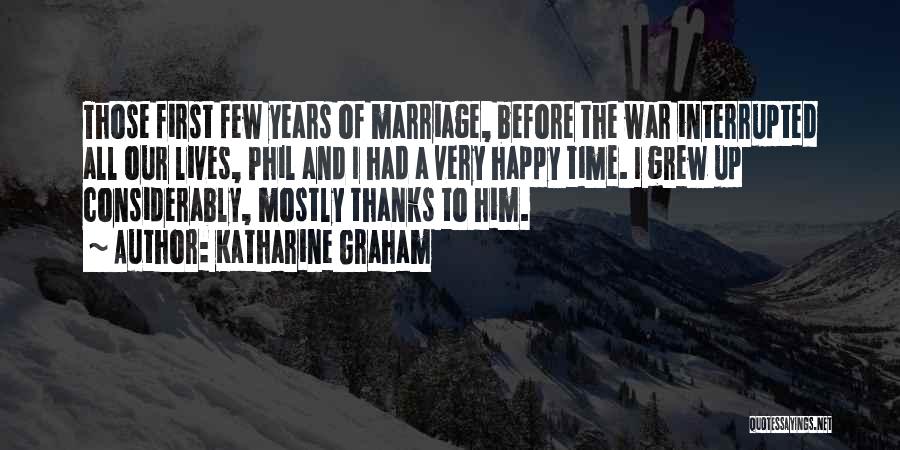 Katharine Graham Quotes: Those First Few Years Of Marriage, Before The War Interrupted All Our Lives, Phil And I Had A Very Happy