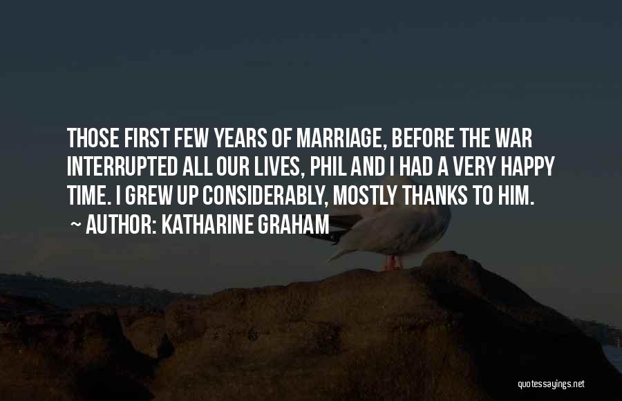 Katharine Graham Quotes: Those First Few Years Of Marriage, Before The War Interrupted All Our Lives, Phil And I Had A Very Happy