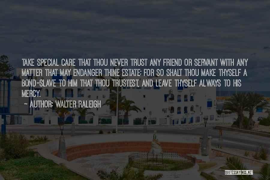 Walter Raleigh Quotes: Take Special Care That Thou Never Trust Any Friend Or Servant With Any Matter That May Endanger Thine Estate; For