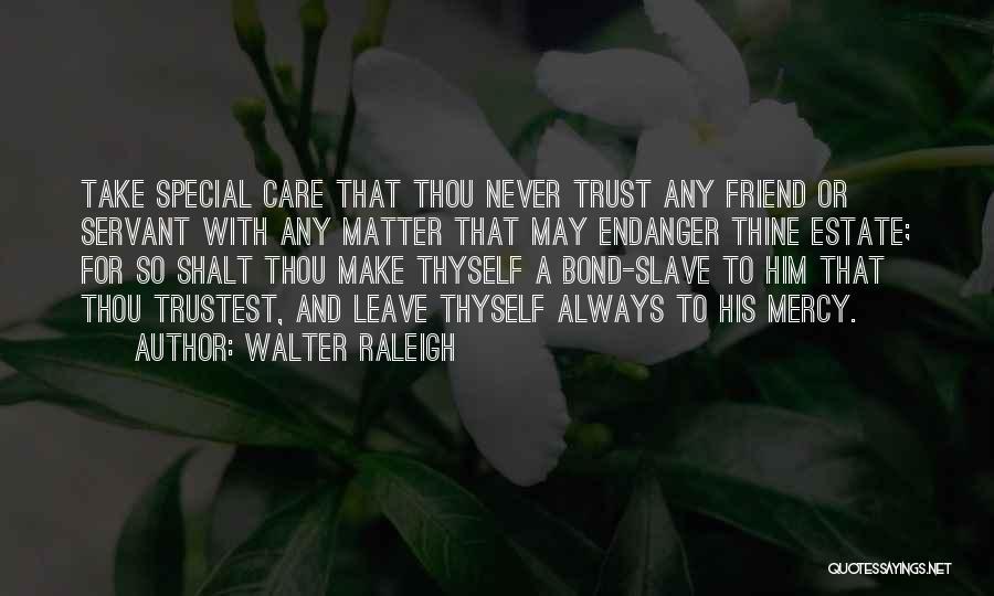 Walter Raleigh Quotes: Take Special Care That Thou Never Trust Any Friend Or Servant With Any Matter That May Endanger Thine Estate; For