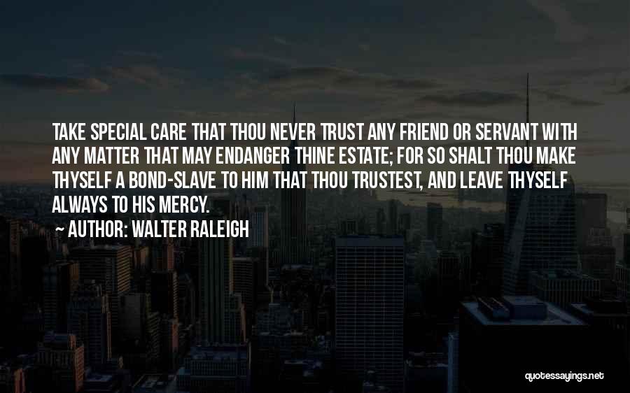 Walter Raleigh Quotes: Take Special Care That Thou Never Trust Any Friend Or Servant With Any Matter That May Endanger Thine Estate; For