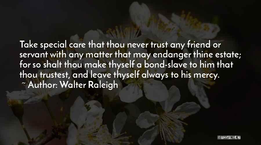 Walter Raleigh Quotes: Take Special Care That Thou Never Trust Any Friend Or Servant With Any Matter That May Endanger Thine Estate; For