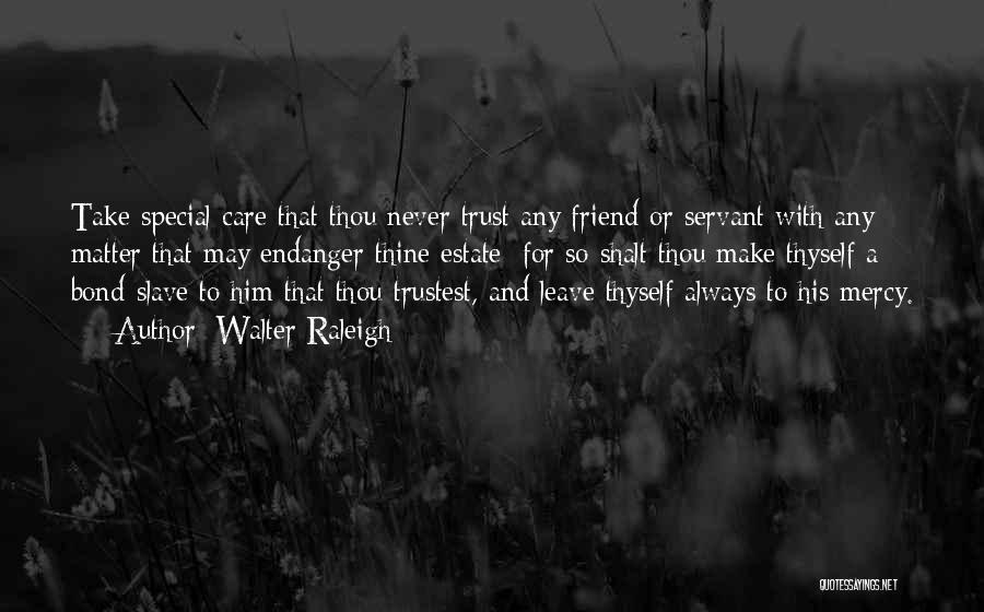 Walter Raleigh Quotes: Take Special Care That Thou Never Trust Any Friend Or Servant With Any Matter That May Endanger Thine Estate; For