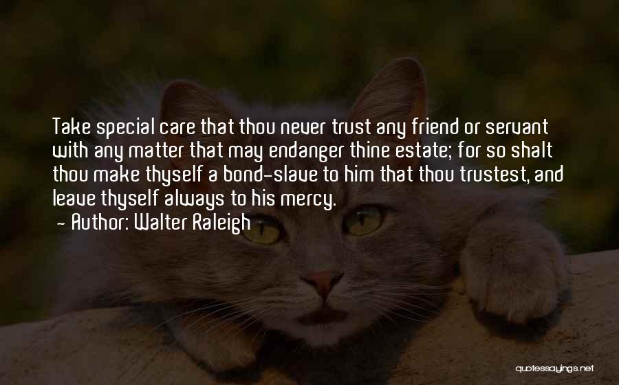 Walter Raleigh Quotes: Take Special Care That Thou Never Trust Any Friend Or Servant With Any Matter That May Endanger Thine Estate; For
