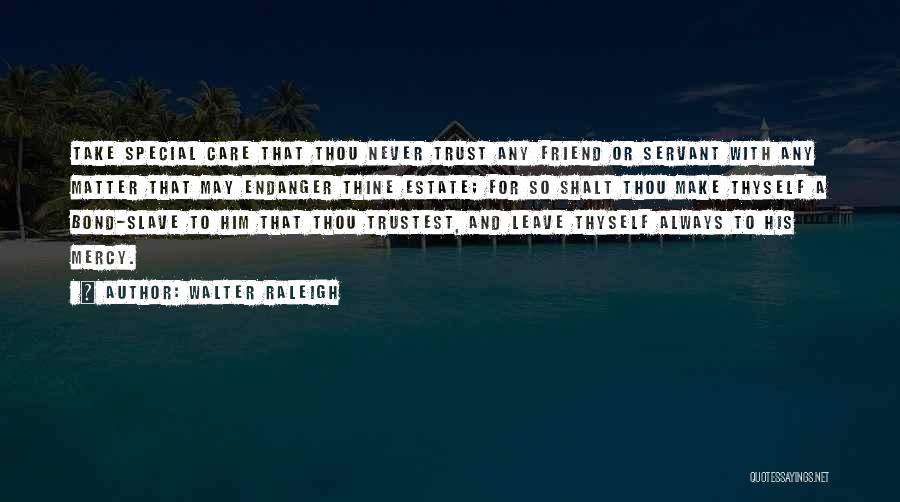 Walter Raleigh Quotes: Take Special Care That Thou Never Trust Any Friend Or Servant With Any Matter That May Endanger Thine Estate; For