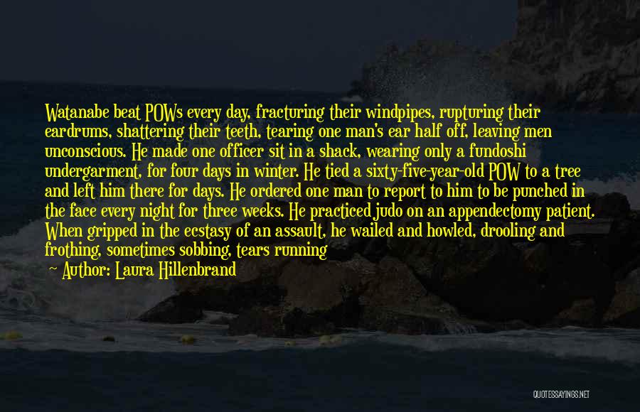 Laura Hillenbrand Quotes: Watanabe Beat Pows Every Day, Fracturing Their Windpipes, Rupturing Their Eardrums, Shattering Their Teeth, Tearing One Man's Ear Half Off,