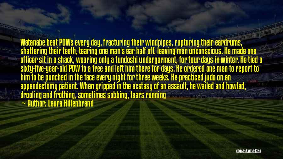 Laura Hillenbrand Quotes: Watanabe Beat Pows Every Day, Fracturing Their Windpipes, Rupturing Their Eardrums, Shattering Their Teeth, Tearing One Man's Ear Half Off,