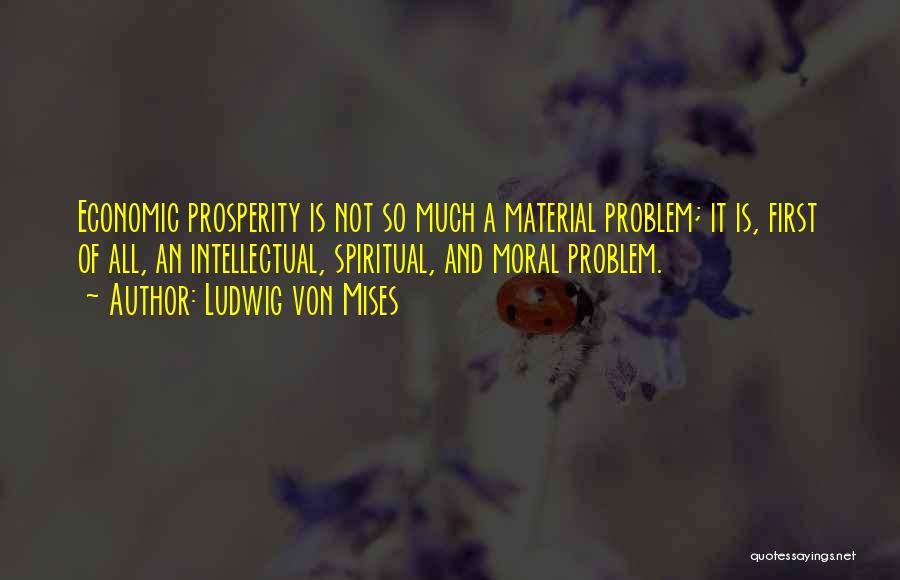 Ludwig Von Mises Quotes: Economic Prosperity Is Not So Much A Material Problem; It Is, First Of All, An Intellectual, Spiritual, And Moral Problem.