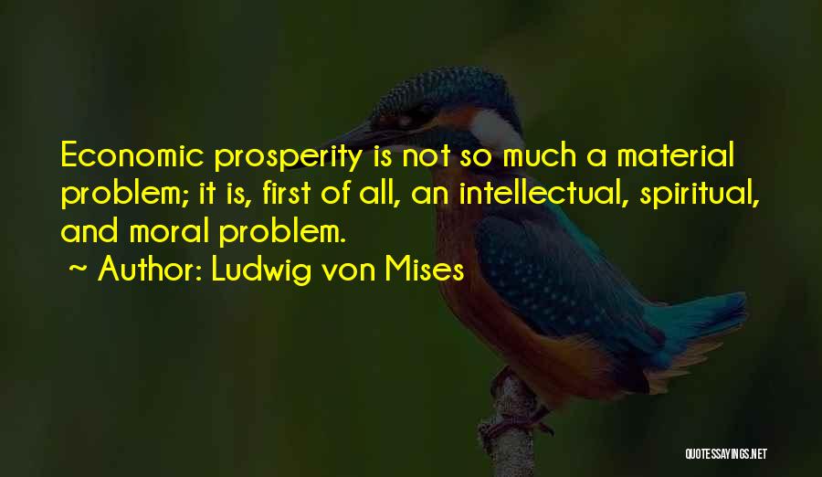 Ludwig Von Mises Quotes: Economic Prosperity Is Not So Much A Material Problem; It Is, First Of All, An Intellectual, Spiritual, And Moral Problem.