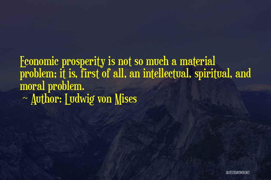 Ludwig Von Mises Quotes: Economic Prosperity Is Not So Much A Material Problem; It Is, First Of All, An Intellectual, Spiritual, And Moral Problem.