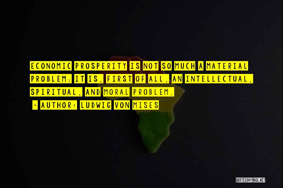 Ludwig Von Mises Quotes: Economic Prosperity Is Not So Much A Material Problem; It Is, First Of All, An Intellectual, Spiritual, And Moral Problem.