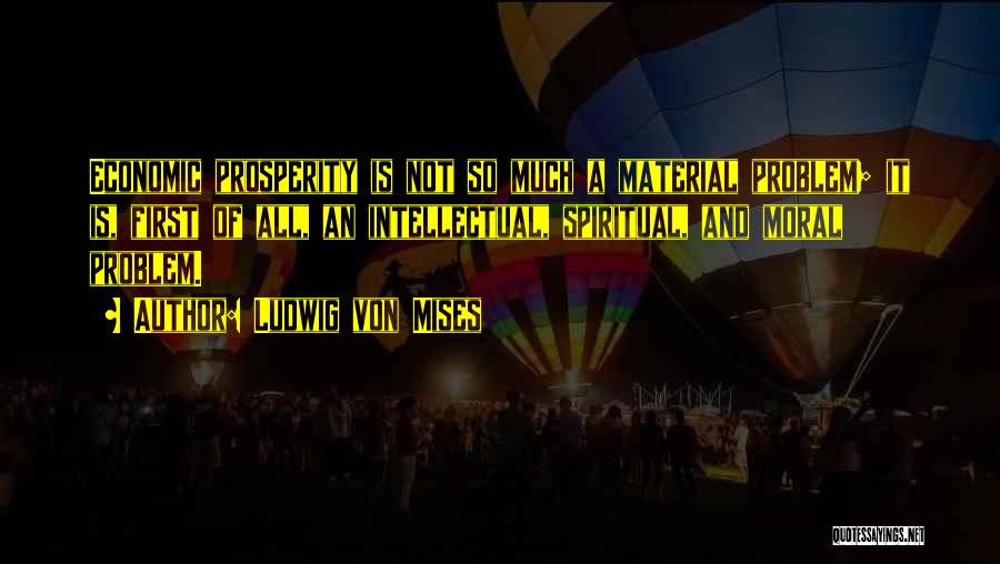 Ludwig Von Mises Quotes: Economic Prosperity Is Not So Much A Material Problem; It Is, First Of All, An Intellectual, Spiritual, And Moral Problem.