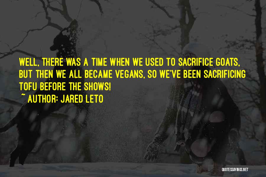 Jared Leto Quotes: Well, There Was A Time When We Used To Sacrifice Goats, But Then We All Became Vegans, So We've Been