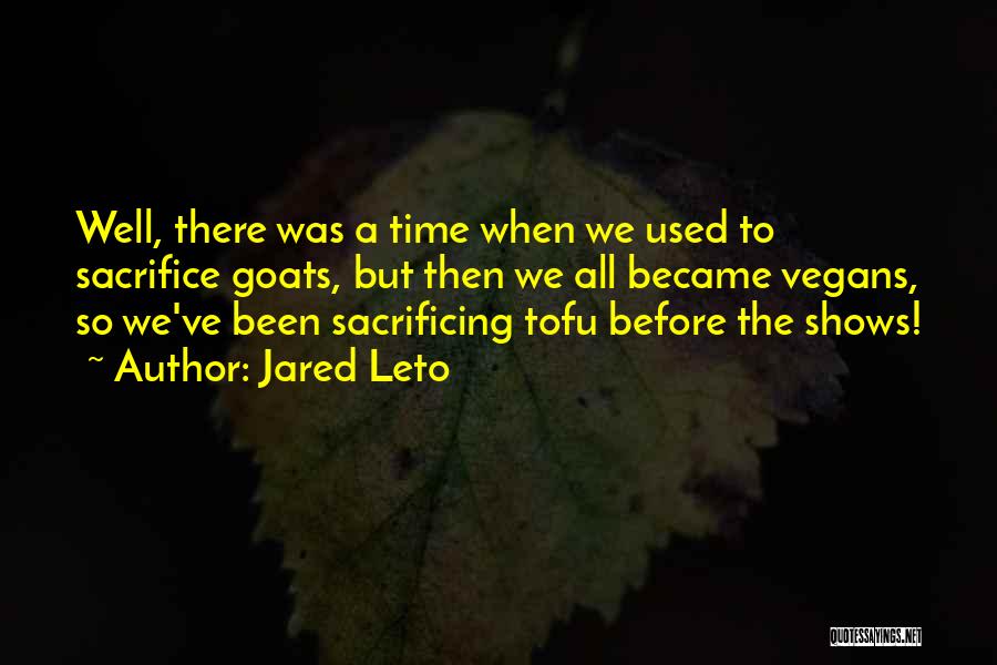 Jared Leto Quotes: Well, There Was A Time When We Used To Sacrifice Goats, But Then We All Became Vegans, So We've Been