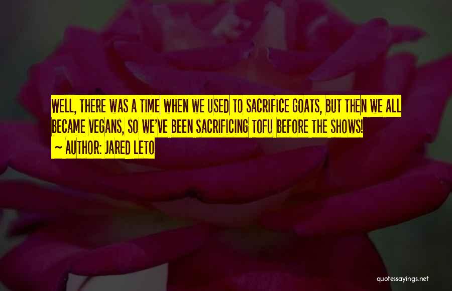 Jared Leto Quotes: Well, There Was A Time When We Used To Sacrifice Goats, But Then We All Became Vegans, So We've Been