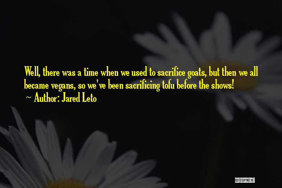 Jared Leto Quotes: Well, There Was A Time When We Used To Sacrifice Goats, But Then We All Became Vegans, So We've Been