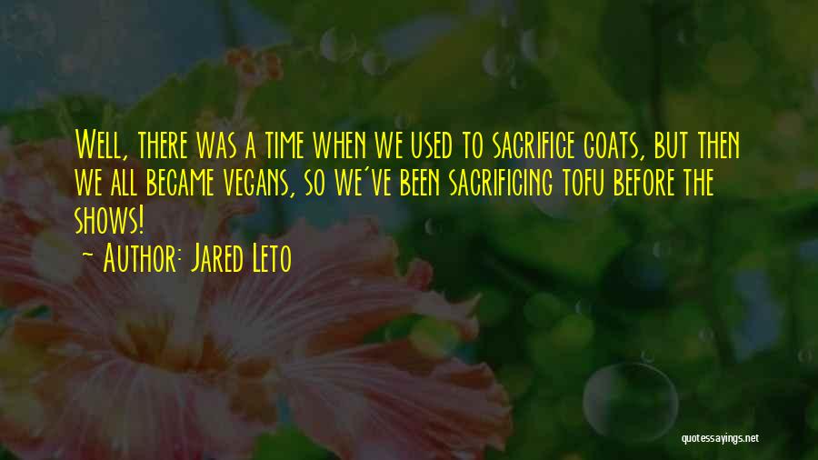 Jared Leto Quotes: Well, There Was A Time When We Used To Sacrifice Goats, But Then We All Became Vegans, So We've Been
