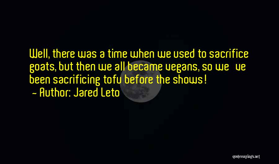 Jared Leto Quotes: Well, There Was A Time When We Used To Sacrifice Goats, But Then We All Became Vegans, So We've Been