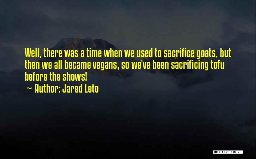 Jared Leto Quotes: Well, There Was A Time When We Used To Sacrifice Goats, But Then We All Became Vegans, So We've Been