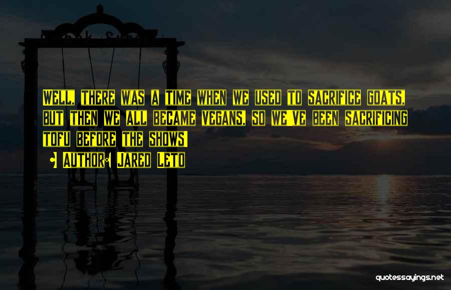 Jared Leto Quotes: Well, There Was A Time When We Used To Sacrifice Goats, But Then We All Became Vegans, So We've Been