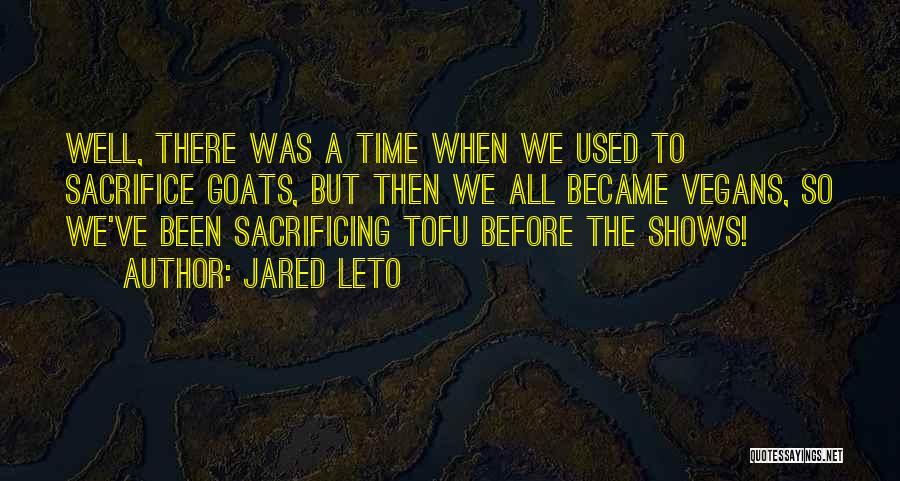 Jared Leto Quotes: Well, There Was A Time When We Used To Sacrifice Goats, But Then We All Became Vegans, So We've Been