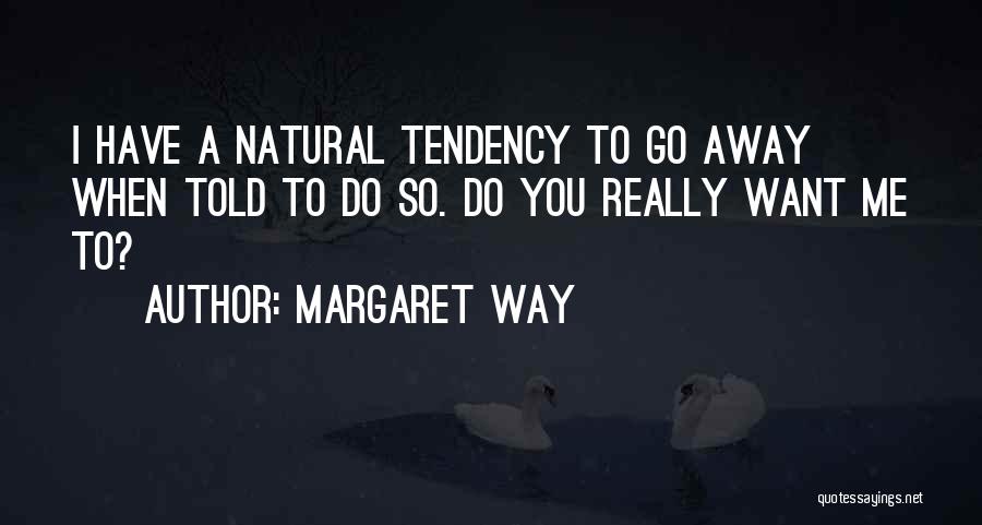 Margaret Way Quotes: I Have A Natural Tendency To Go Away When Told To Do So. Do You Really Want Me To?