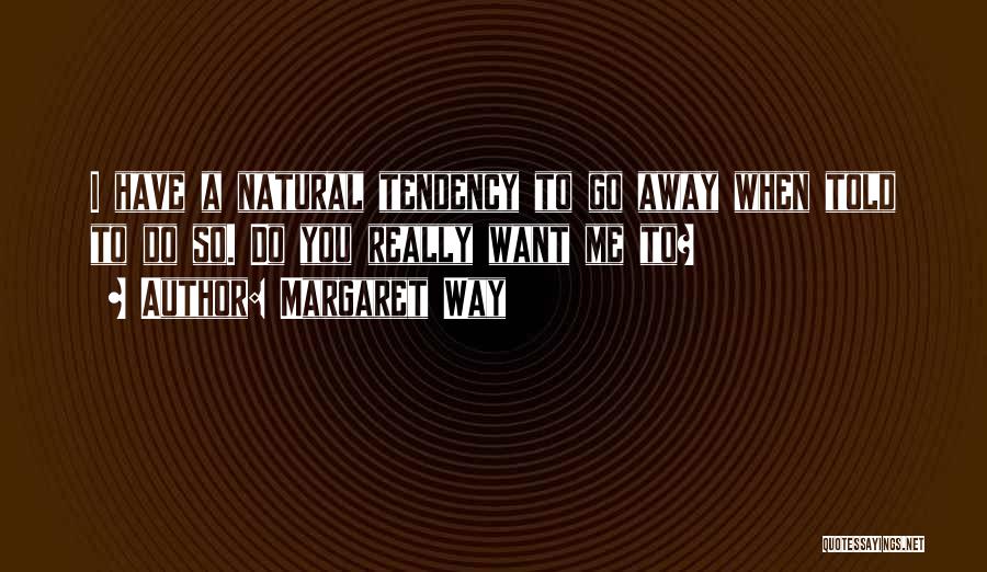 Margaret Way Quotes: I Have A Natural Tendency To Go Away When Told To Do So. Do You Really Want Me To?