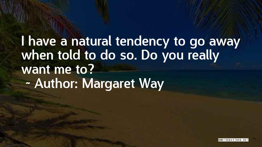 Margaret Way Quotes: I Have A Natural Tendency To Go Away When Told To Do So. Do You Really Want Me To?