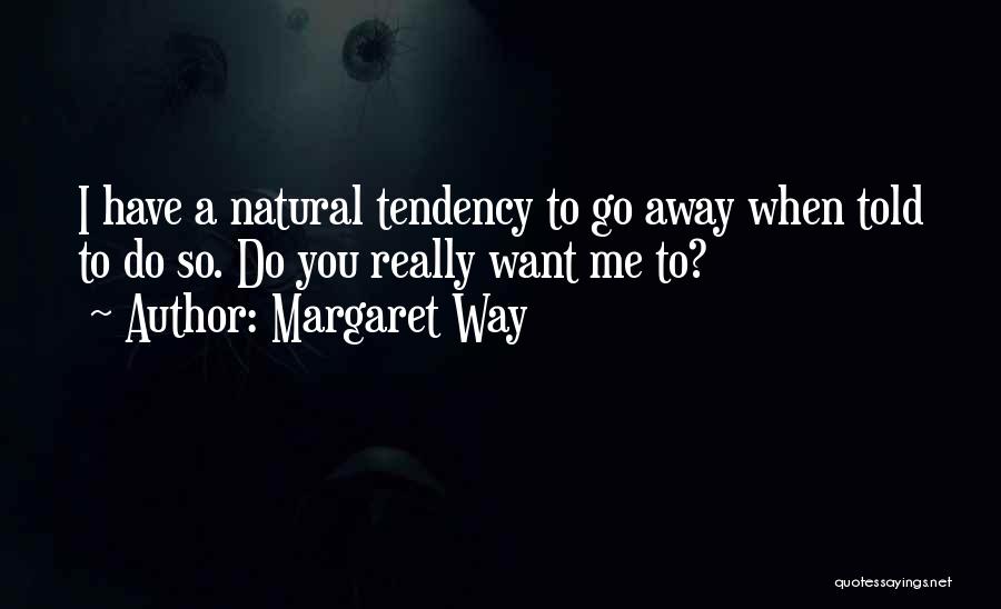 Margaret Way Quotes: I Have A Natural Tendency To Go Away When Told To Do So. Do You Really Want Me To?