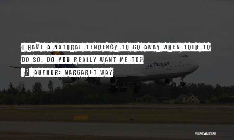 Margaret Way Quotes: I Have A Natural Tendency To Go Away When Told To Do So. Do You Really Want Me To?