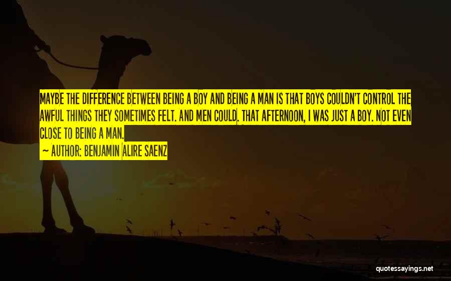 Benjamin Alire Saenz Quotes: Maybe The Difference Between Being A Boy And Being A Man Is That Boys Couldn't Control The Awful Things They