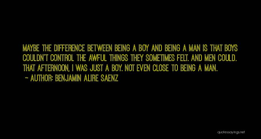 Benjamin Alire Saenz Quotes: Maybe The Difference Between Being A Boy And Being A Man Is That Boys Couldn't Control The Awful Things They