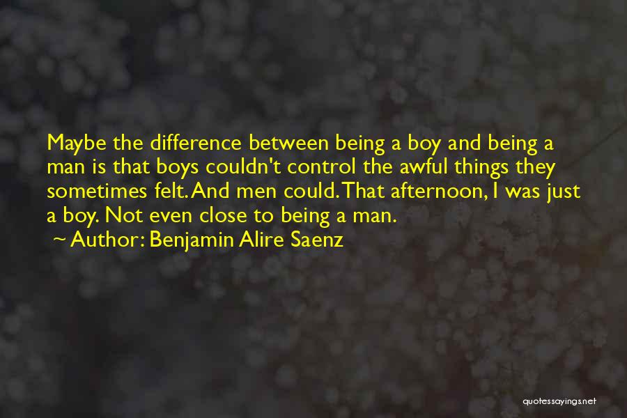 Benjamin Alire Saenz Quotes: Maybe The Difference Between Being A Boy And Being A Man Is That Boys Couldn't Control The Awful Things They