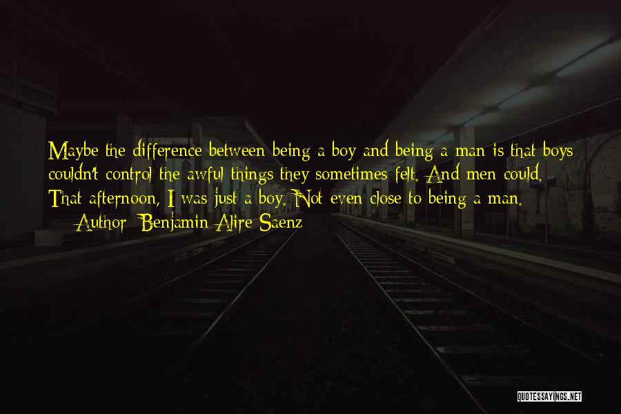 Benjamin Alire Saenz Quotes: Maybe The Difference Between Being A Boy And Being A Man Is That Boys Couldn't Control The Awful Things They