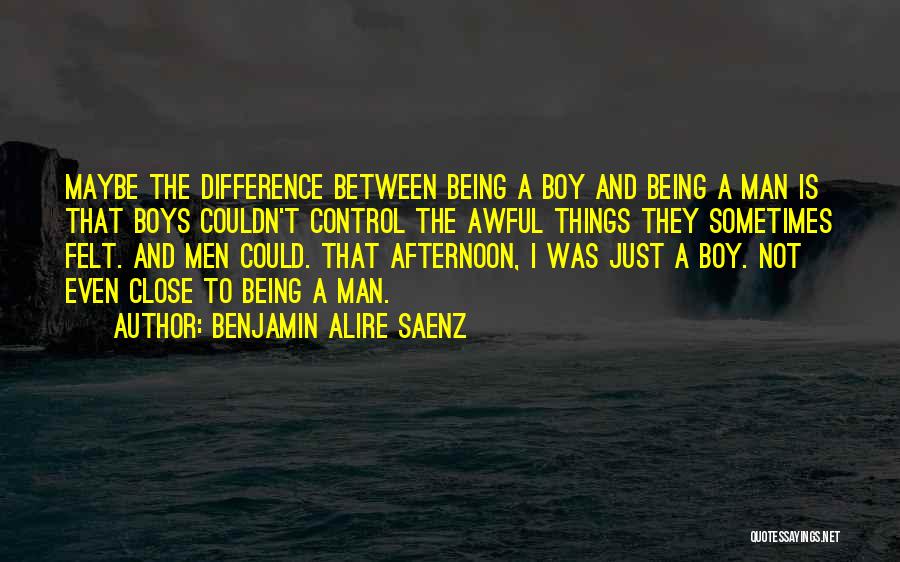 Benjamin Alire Saenz Quotes: Maybe The Difference Between Being A Boy And Being A Man Is That Boys Couldn't Control The Awful Things They