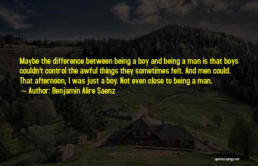 Benjamin Alire Saenz Quotes: Maybe The Difference Between Being A Boy And Being A Man Is That Boys Couldn't Control The Awful Things They