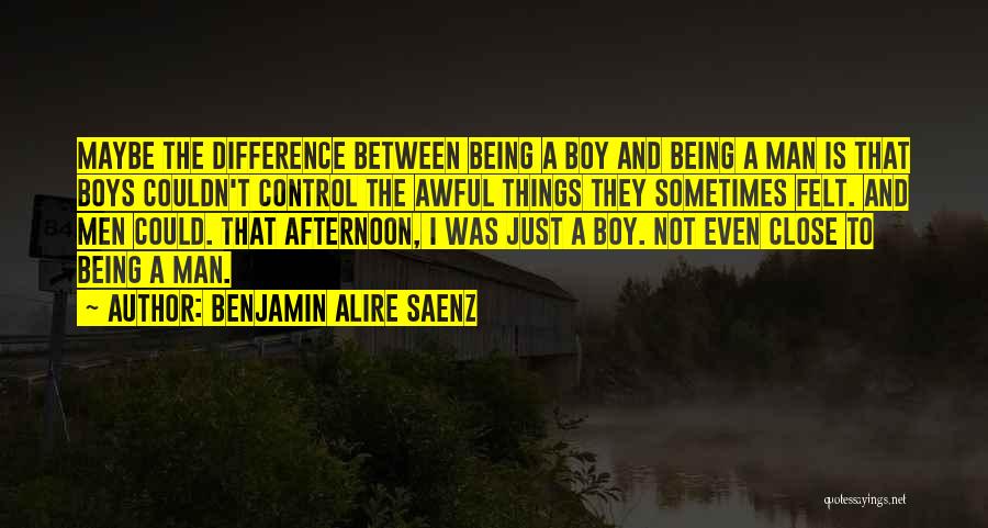 Benjamin Alire Saenz Quotes: Maybe The Difference Between Being A Boy And Being A Man Is That Boys Couldn't Control The Awful Things They