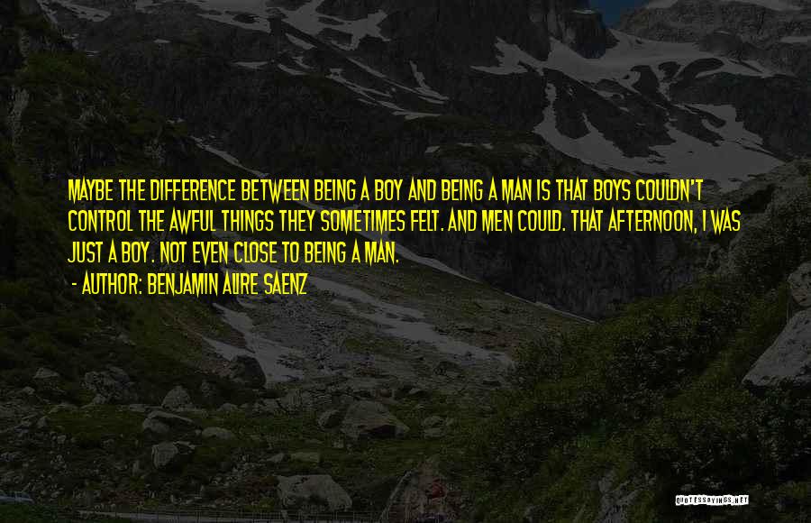 Benjamin Alire Saenz Quotes: Maybe The Difference Between Being A Boy And Being A Man Is That Boys Couldn't Control The Awful Things They